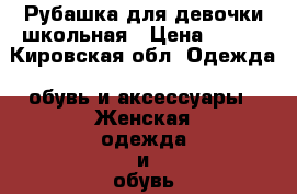 Рубашка для девочки школьная › Цена ­ 200 - Кировская обл. Одежда, обувь и аксессуары » Женская одежда и обувь   